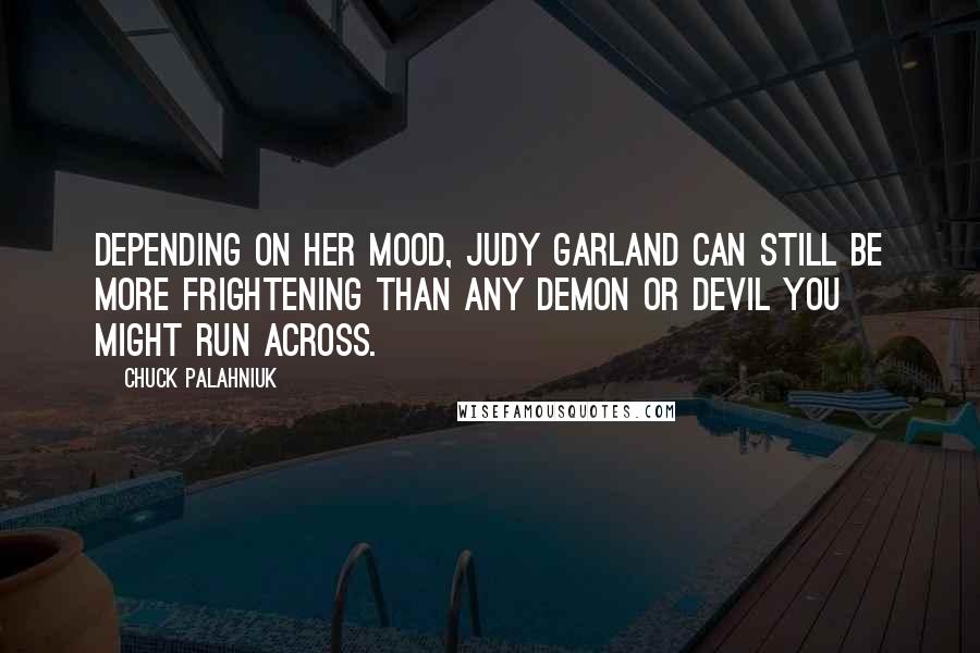 Chuck Palahniuk quotes: Depending on her mood, Judy Garland can still be more frightening than any demon or devil you might run across.