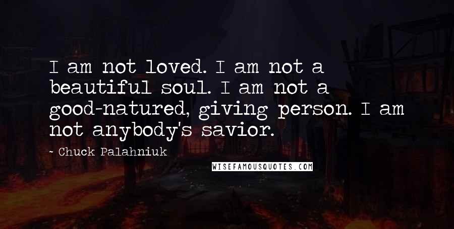 Chuck Palahniuk quotes: I am not loved. I am not a beautiful soul. I am not a good-natured, giving person. I am not anybody's savior.