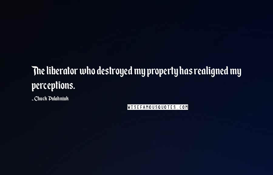 Chuck Palahniuk quotes: The liberator who destroyed my property has realigned my perceptions.