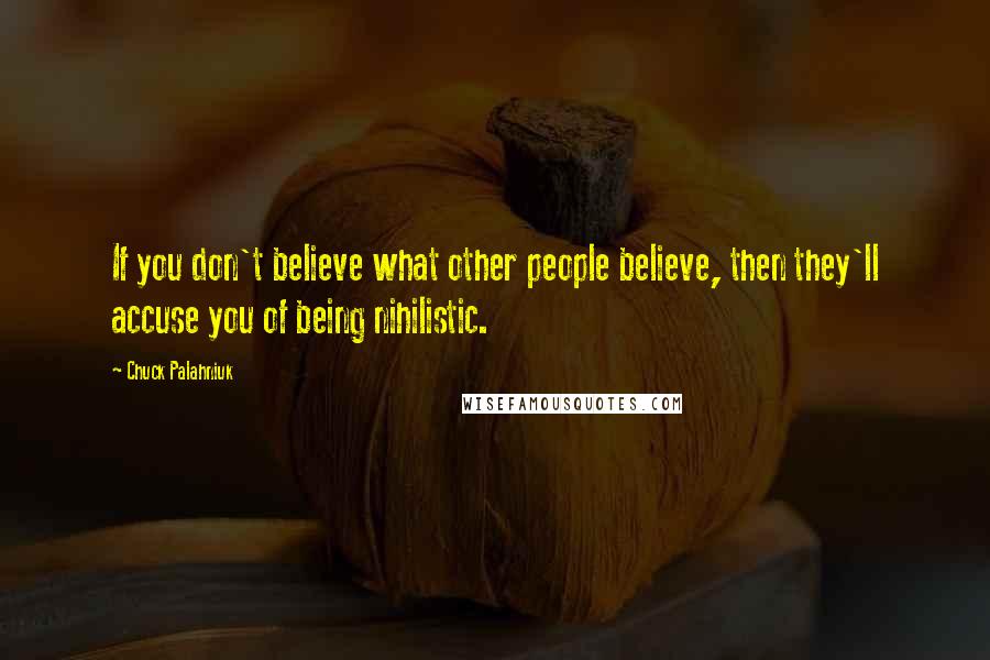 Chuck Palahniuk quotes: If you don't believe what other people believe, then they'll accuse you of being nihilistic.