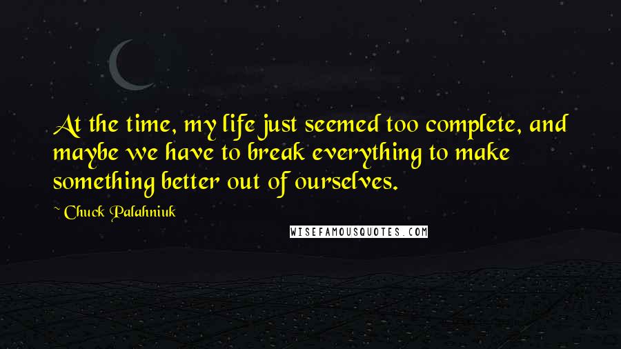 Chuck Palahniuk quotes: At the time, my life just seemed too complete, and maybe we have to break everything to make something better out of ourselves.