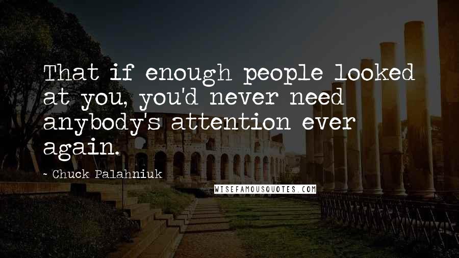 Chuck Palahniuk quotes: That if enough people looked at you, you'd never need anybody's attention ever again.