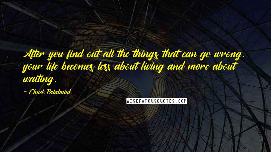 Chuck Palahniuk quotes: After you find out all the things that can go wrong, your life becomes less about living and more about waiting.