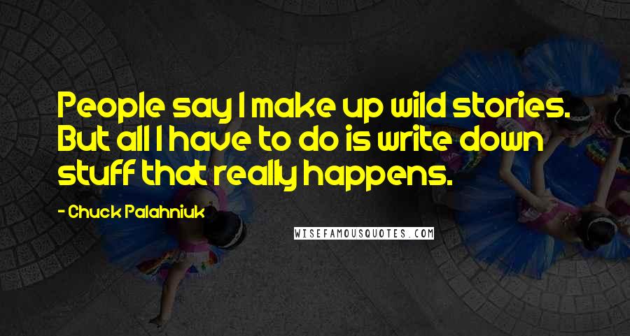 Chuck Palahniuk quotes: People say I make up wild stories. But all I have to do is write down stuff that really happens.
