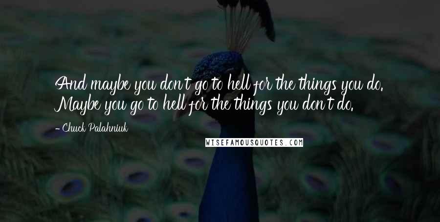 Chuck Palahniuk quotes: And maybe you don't go to hell for the things you do. Maybe you go to hell for the things you don't do.