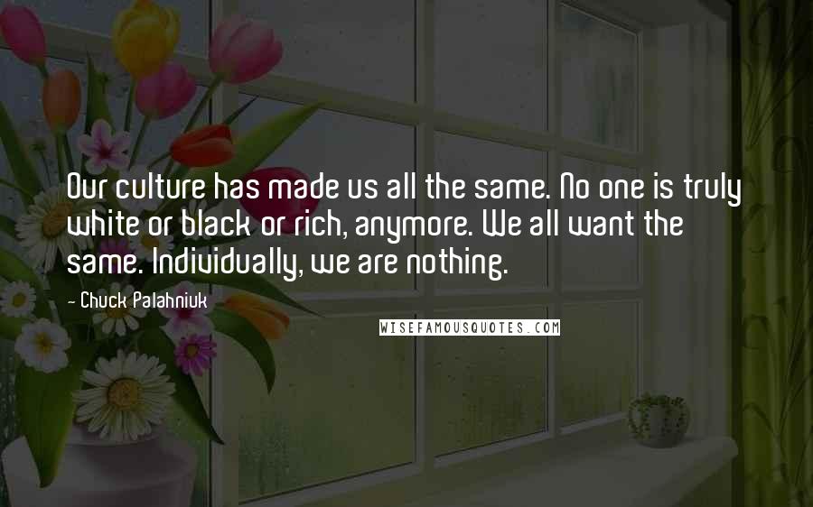 Chuck Palahniuk quotes: Our culture has made us all the same. No one is truly white or black or rich, anymore. We all want the same. Individually, we are nothing.