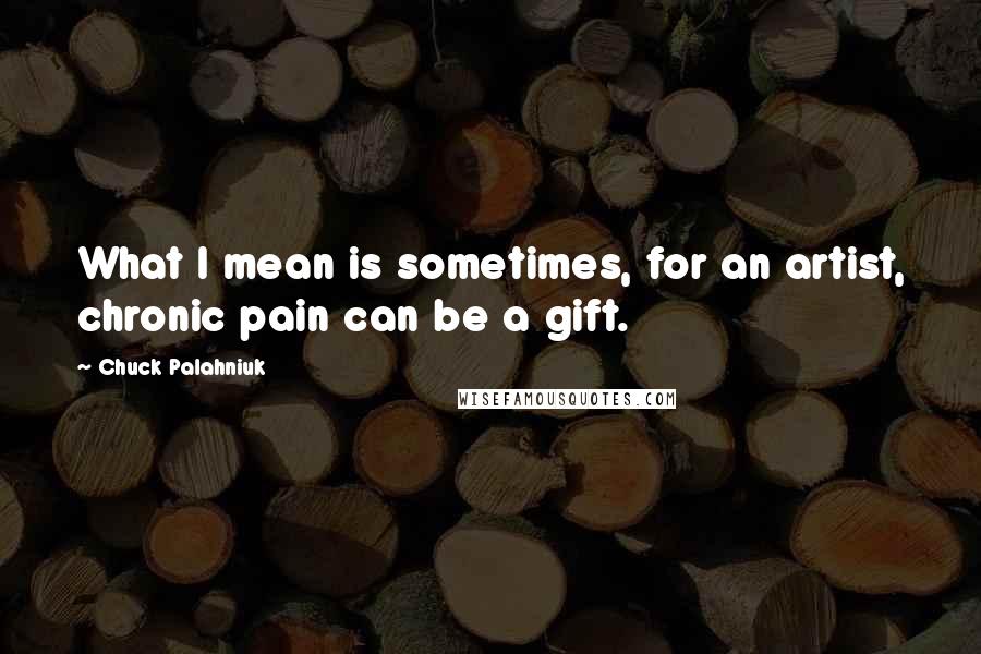 Chuck Palahniuk quotes: What I mean is sometimes, for an artist, chronic pain can be a gift.
