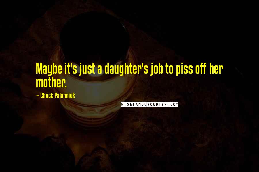 Chuck Palahniuk quotes: Maybe it's just a daughter's job to piss off her mother.