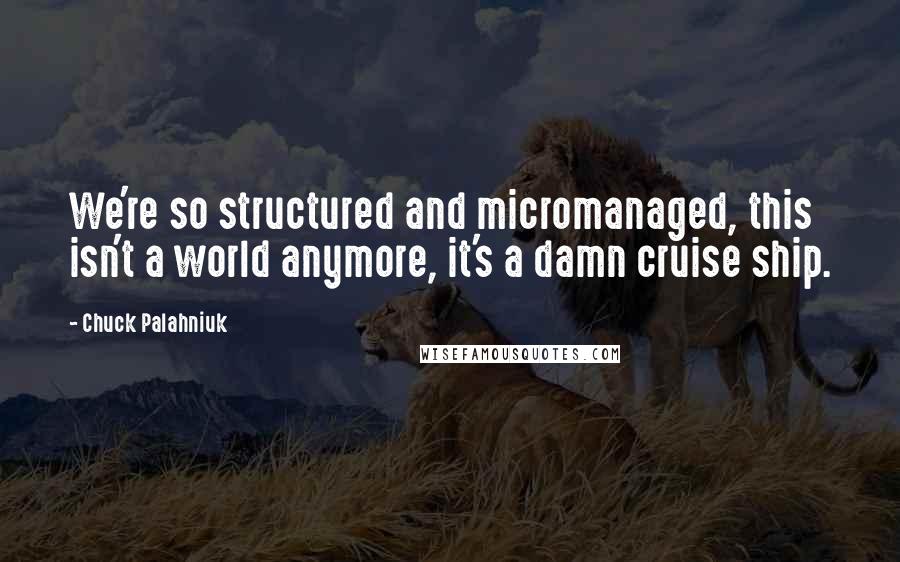 Chuck Palahniuk quotes: We're so structured and micromanaged, this isn't a world anymore, it's a damn cruise ship.