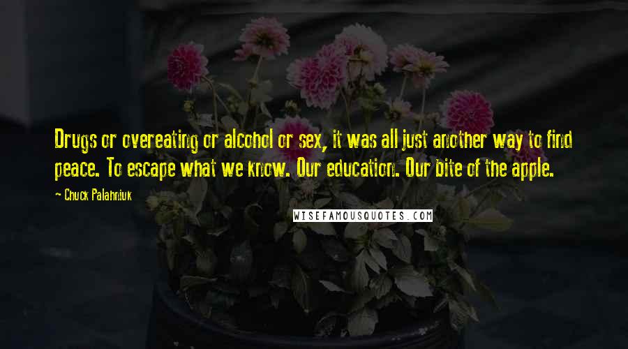 Chuck Palahniuk quotes: Drugs or overeating or alcohol or sex, it was all just another way to find peace. To escape what we know. Our education. Our bite of the apple.