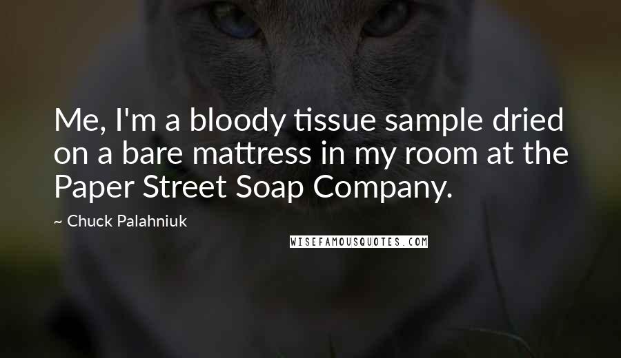 Chuck Palahniuk quotes: Me, I'm a bloody tissue sample dried on a bare mattress in my room at the Paper Street Soap Company.