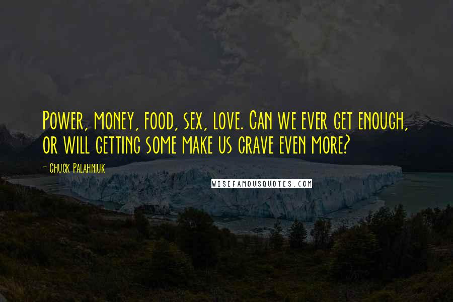 Chuck Palahniuk quotes: Power, money, food, sex, love. Can we ever get enough, or will getting some make us crave even more?