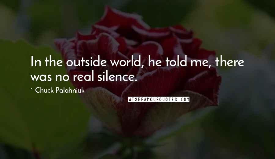 Chuck Palahniuk quotes: In the outside world, he told me, there was no real silence.