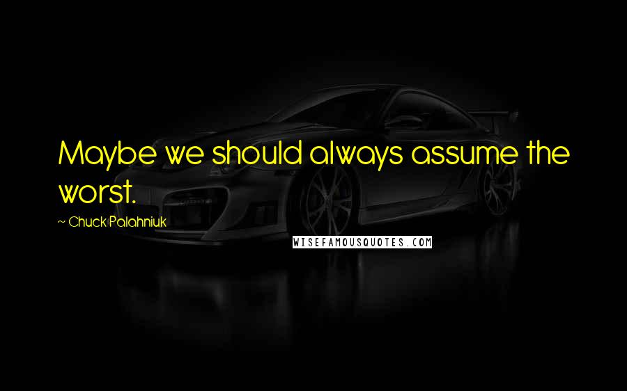 Chuck Palahniuk quotes: Maybe we should always assume the worst.