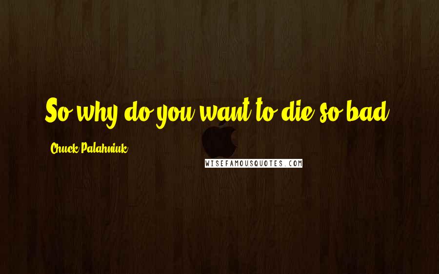 Chuck Palahniuk quotes: So why do you want to die so bad?