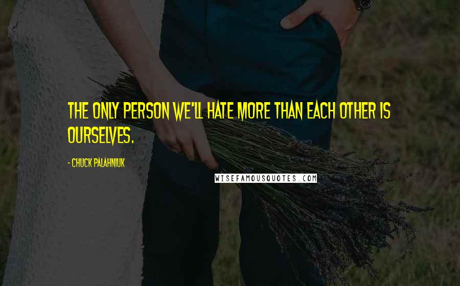 Chuck Palahniuk quotes: The only person we'll hate more than each other is ourselves.