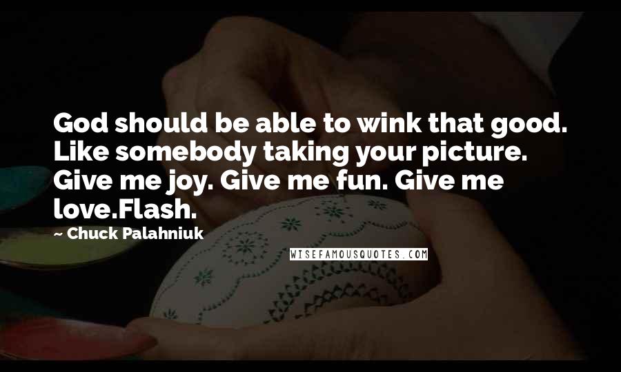 Chuck Palahniuk quotes: God should be able to wink that good. Like somebody taking your picture. Give me joy. Give me fun. Give me love.Flash.