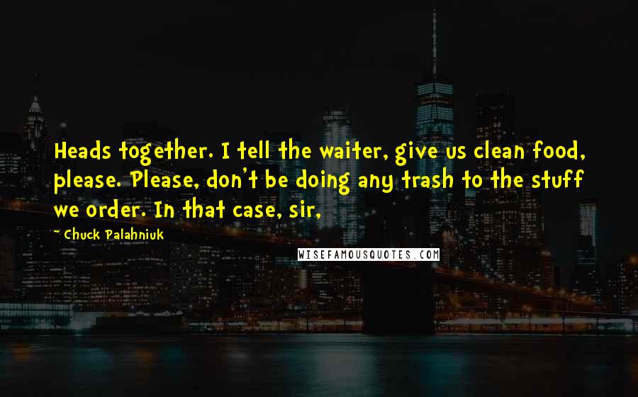 Chuck Palahniuk quotes: Heads together. I tell the waiter, give us clean food, please. Please, don't be doing any trash to the stuff we order. In that case, sir,