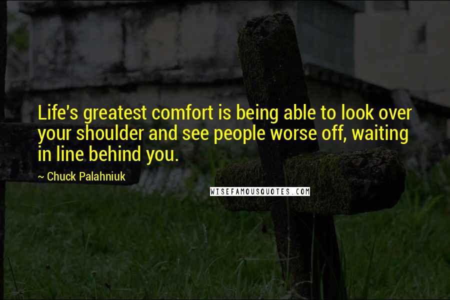 Chuck Palahniuk quotes: Life's greatest comfort is being able to look over your shoulder and see people worse off, waiting in line behind you.