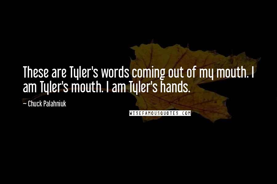 Chuck Palahniuk quotes: These are Tyler's words coming out of my mouth. I am Tyler's mouth. I am Tyler's hands.