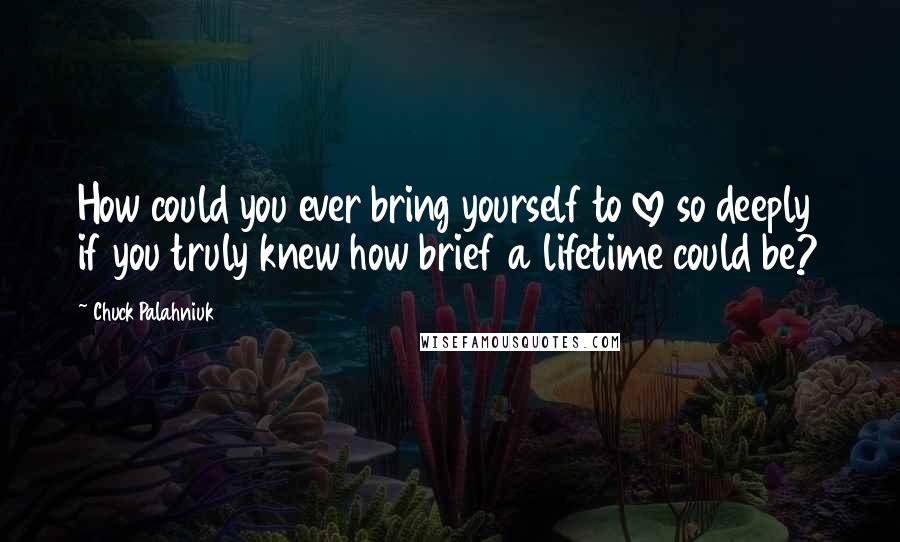 Chuck Palahniuk quotes: How could you ever bring yourself to love so deeply if you truly knew how brief a lifetime could be?