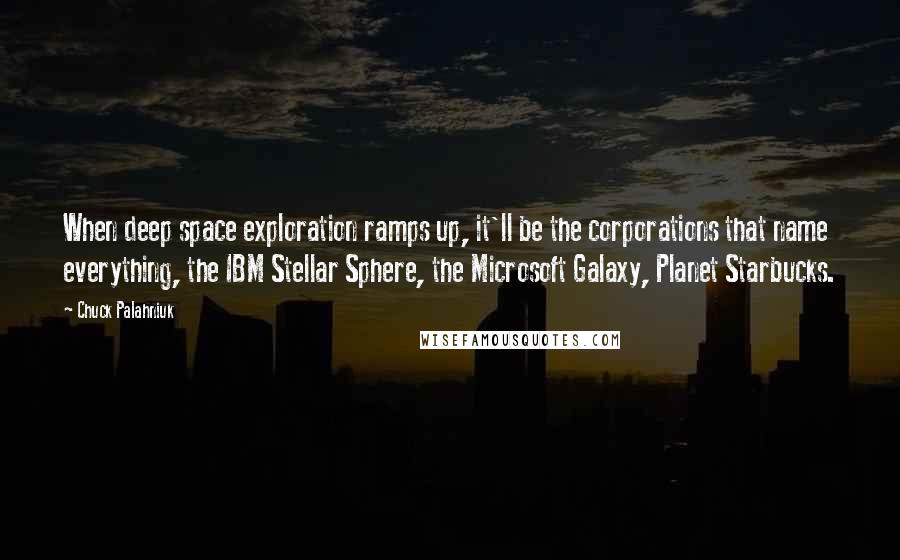 Chuck Palahniuk quotes: When deep space exploration ramps up, it'll be the corporations that name everything, the IBM Stellar Sphere, the Microsoft Galaxy, Planet Starbucks.