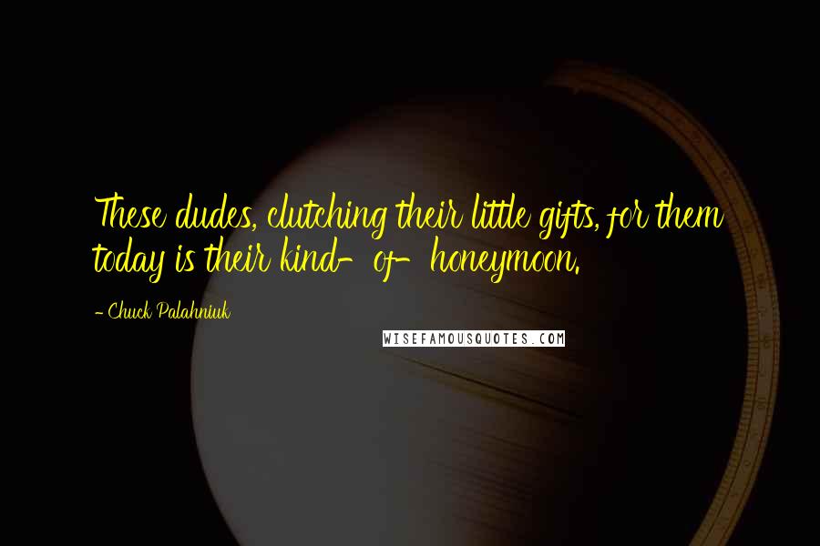 Chuck Palahniuk quotes: These dudes, clutching their little gifts, for them today is their kind-of-honeymoon.