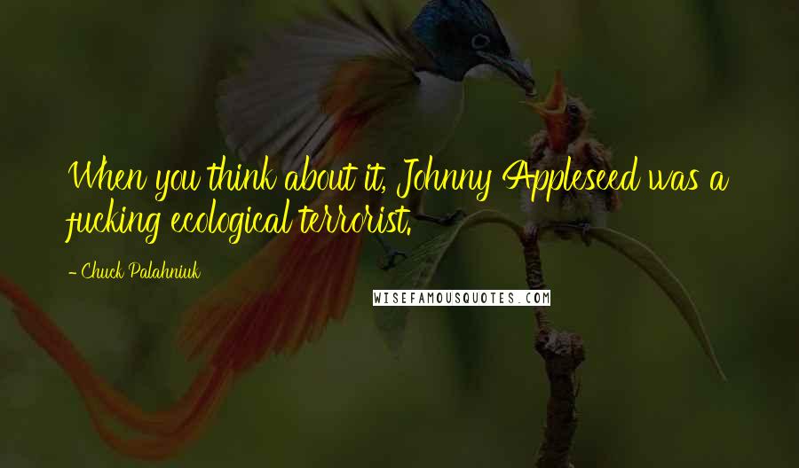 Chuck Palahniuk quotes: When you think about it, Johnny Appleseed was a fucking ecological terrorist.