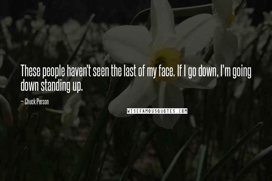 Chuck Person quotes: These people haven't seen the last of my face. If I go down, I'm going down standing up.