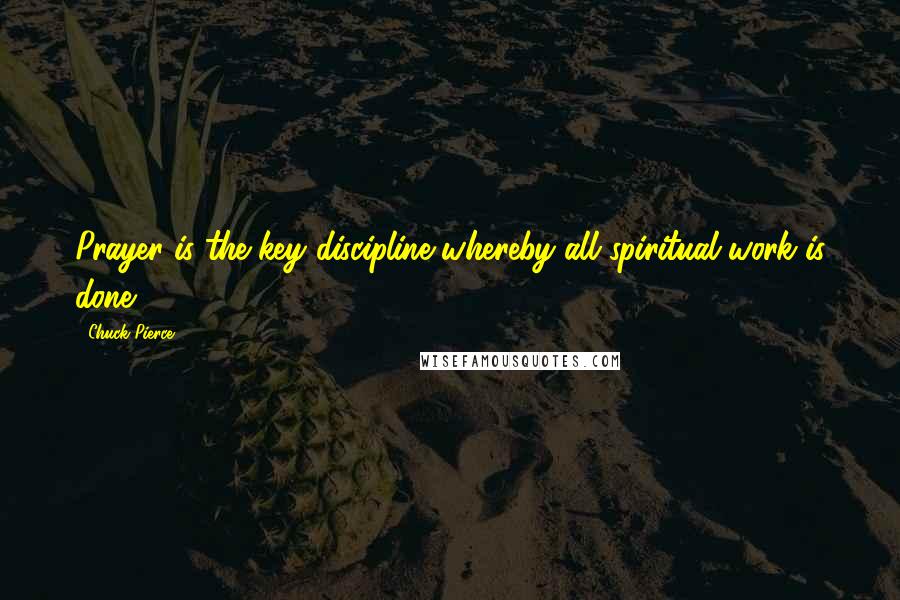 Chuck Pierce quotes: Prayer is the key discipline whereby all spiritual work is done.