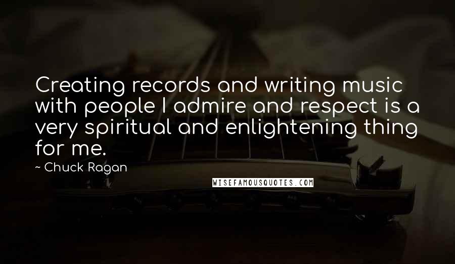 Chuck Ragan quotes: Creating records and writing music with people I admire and respect is a very spiritual and enlightening thing for me.