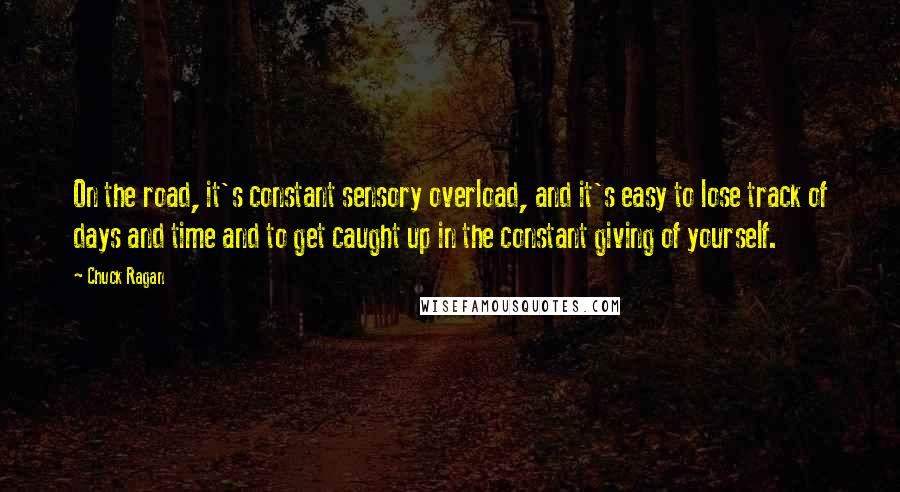 Chuck Ragan quotes: On the road, it's constant sensory overload, and it's easy to lose track of days and time and to get caught up in the constant giving of yourself.
