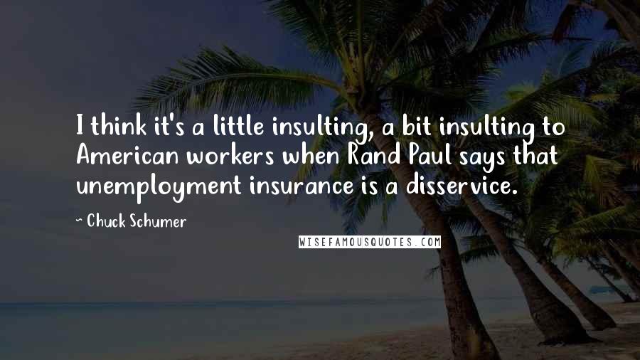 Chuck Schumer quotes: I think it's a little insulting, a bit insulting to American workers when Rand Paul says that unemployment insurance is a disservice.