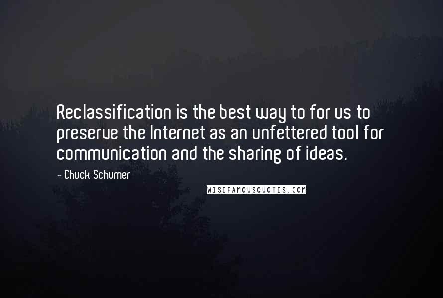 Chuck Schumer quotes: Reclassification is the best way to for us to preserve the Internet as an unfettered tool for communication and the sharing of ideas. Chuck Schumer quotes: Reclassification is the best way to for us to preserve the Internet as an unfettered tool for communication and the sharing of ideas.