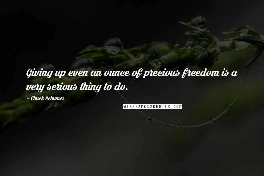 Chuck Schumer quotes: Giving up even an ounce of precious freedom is a very serious thing to do.