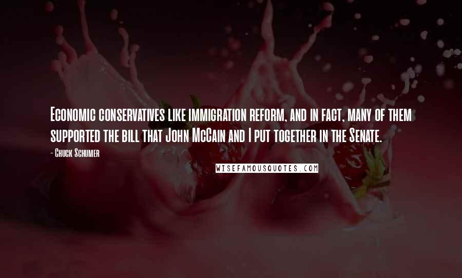 Chuck Schumer quotes: Economic conservatives like immigration reform, and in fact, many of them supported the bill that John McCain and I put together in the Senate.