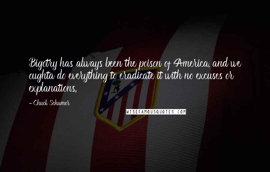 Chuck Schumer quotes: Bigotry has always been the poison of America, and we oughta do everything to eradicate it with no excuses or explanations.
