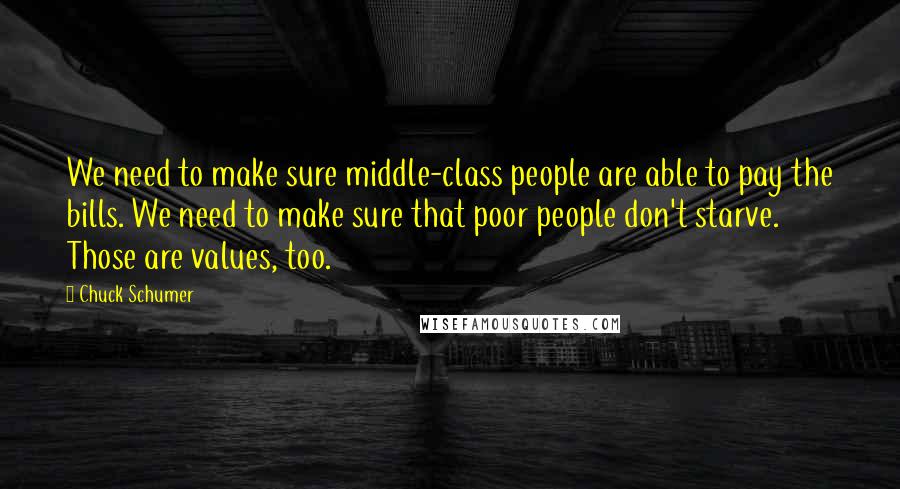 Chuck Schumer quotes: We need to make sure middle-class people are able to pay the bills. We need to make sure that poor people don't starve. Those are values, too. Chuck Schumer quotes: We need to make sure middle-class people are able to pay the bills. We need to make sure that poor people don't starve. Those are values, too.