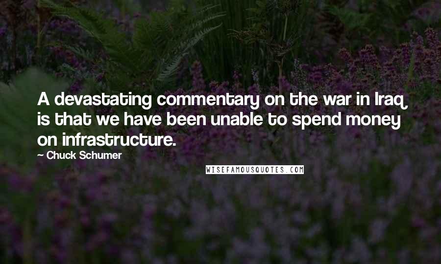 Chuck Schumer quotes: A devastating commentary on the war in Iraq is that we have been unable to spend money on infrastructure.