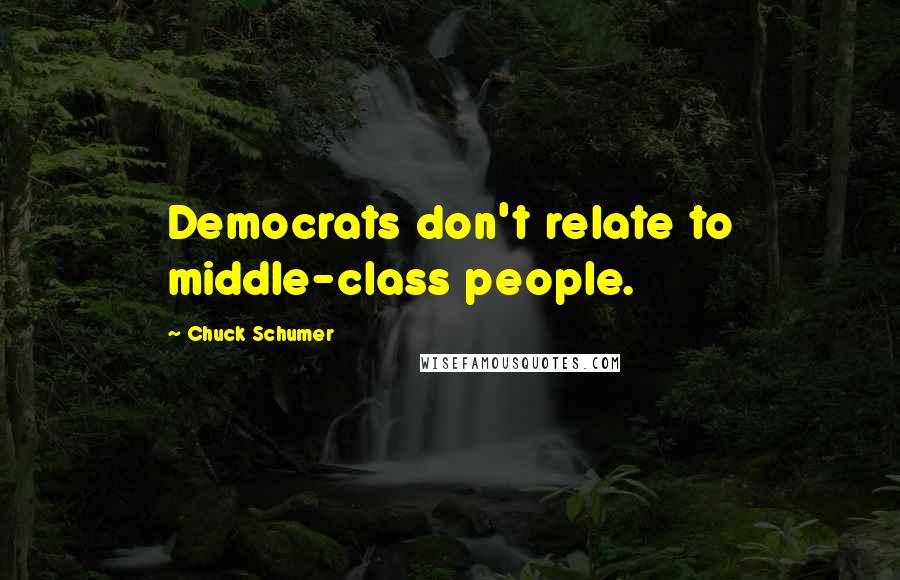 Chuck Schumer quotes: Democrats don't relate to middle-class people.