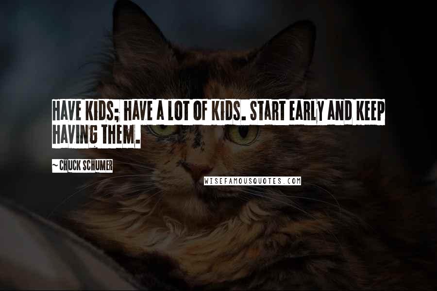 Chuck Schumer quotes: Have kids; have a lot of kids. Start early and keep having them.