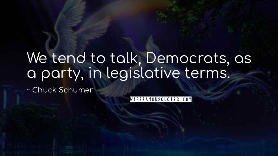 Chuck Schumer quotes: We tend to talk, Democrats, as a party, in legislative terms.