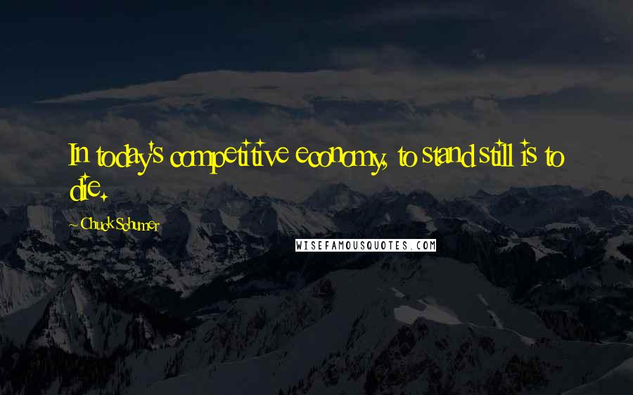 Chuck Schumer quotes: In today's competitive economy, to stand still is to die.