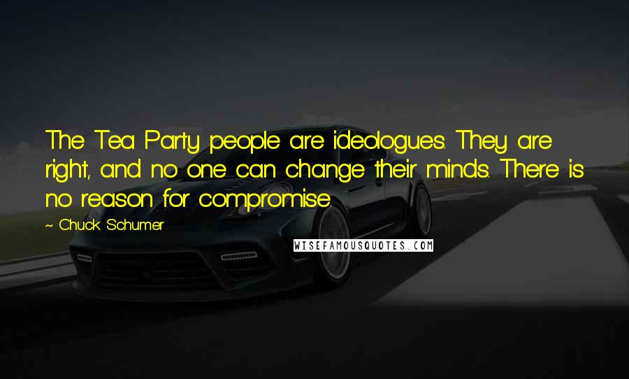 Chuck Schumer quotes: The Tea Party people are ideologues. They are right, and no one can change their minds. There is no reason for compromise. Chuck Schumer quotes: The Tea Party people are ideologues. They are right, and no one can change their minds. There is no reason for compromise.
