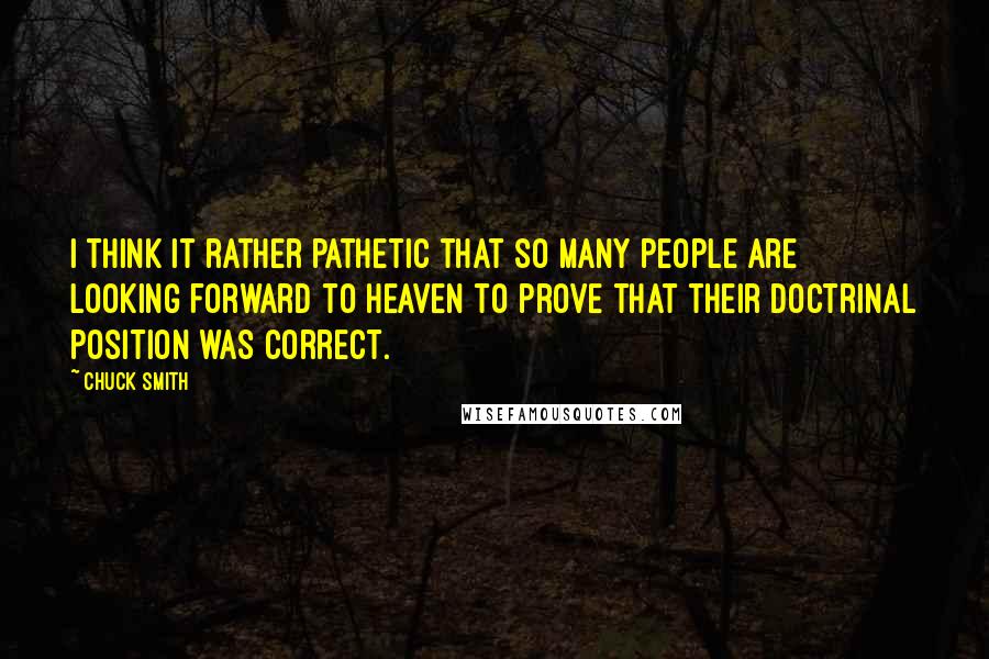 Chuck Smith quotes: I think it rather pathetic that so many people are looking forward to heaven to prove that their doctrinal position was correct.