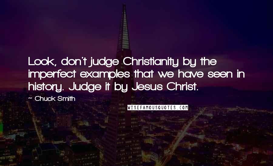 Chuck Smith quotes: Look, don't judge Christianity by the imperfect examples that we have seen in history. Judge it by Jesus Christ.