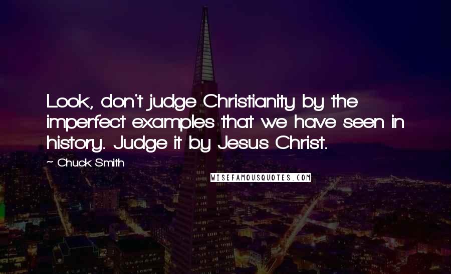 Chuck Smith quotes: Look, don't judge Christianity by the imperfect examples that we have seen in history. Judge it by Jesus Christ. Chuck Smith quotes: Look, don't judge Christianity by the imperfect examples that we have seen in history. Judge it by Jesus Christ.