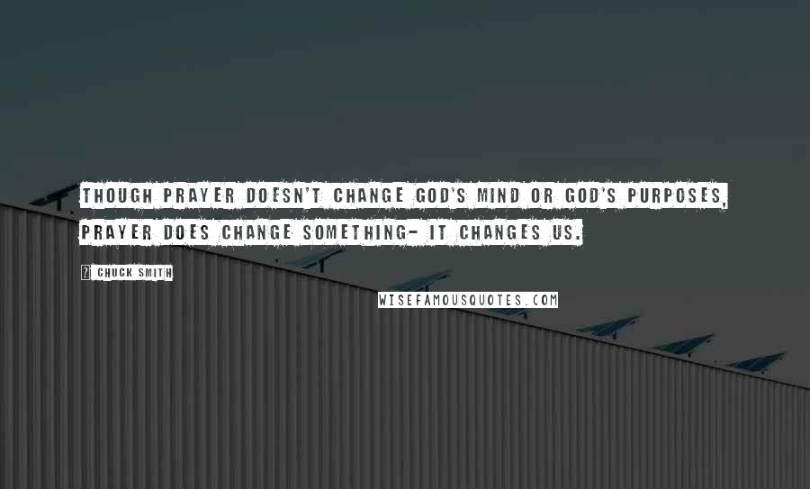 Chuck Smith quotes: Though prayer doesn't change God's mind or God's purposes, prayer does change something- It changes us. Chuck Smith quotes: Though prayer doesn't change God's mind or God's purposes, prayer does change something- It changes us.