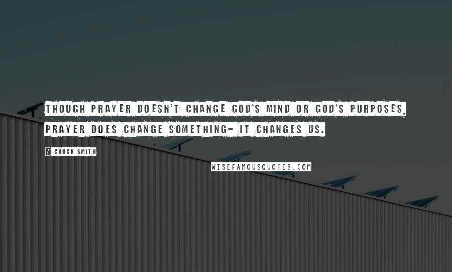 Chuck Smith quotes: Though prayer doesn't change God's mind or God's purposes, prayer does change something- It changes us.