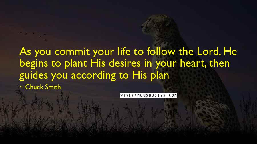 Chuck Smith quotes: As you commit your life to follow the Lord, He begins to plant His desires in your heart, then guides you according to His plan Chuck Smith quotes: As you commit your life to follow the Lord, He begins to plant His desires in your heart, then guides you according to His plan